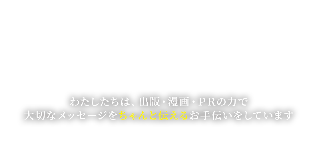 わたしたちは、出版・漫画・ＰＲの力で大切なメッセージをちゃんと伝えるお手伝いをしています